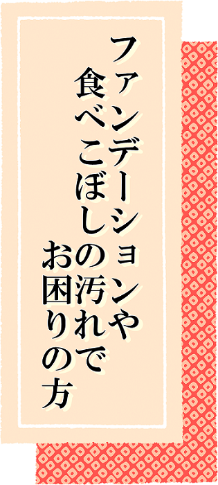 ファンデーションや食べこぼしでお悩みの方